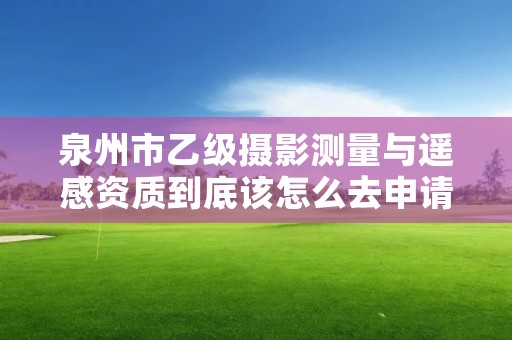 泉州市乙级摄影测量与遥感资质到底该怎么去申请？