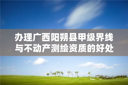 办理广西阳朔县甲级界线与不动产测绘资质的好处有哪些呢？