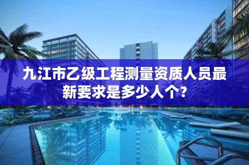 九江市乙级工程测量资质人员最新要求是多少人个？