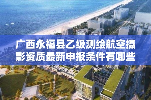 广西永福县乙级测绘航空摄影资质最新申报条件有哪些呢？