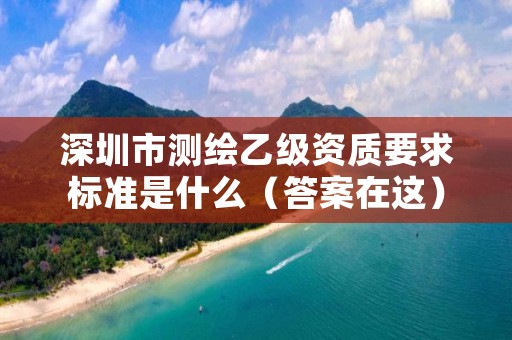 深圳市测绘乙级资质要求标准是什么（答案在这）