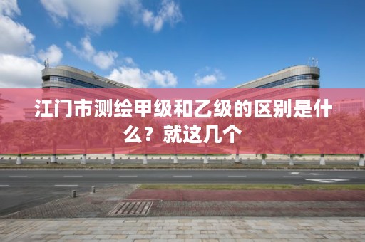 江门市测绘甲级和乙级的区别是什么？就这几个