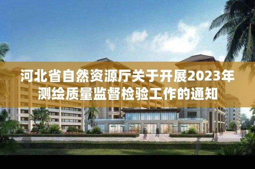 河北省自然资源厅关于开展2023年测绘质量监督检验工作的通知