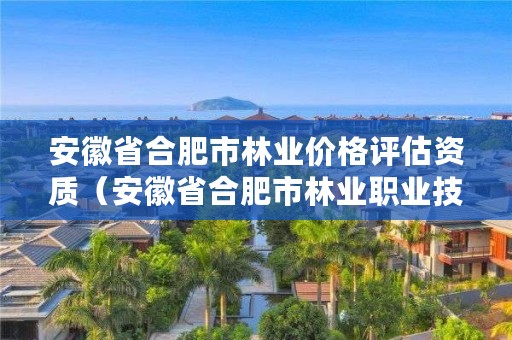 安徽省合肥市林业价格评估资质（安徽省合肥市林业职业技术学校）