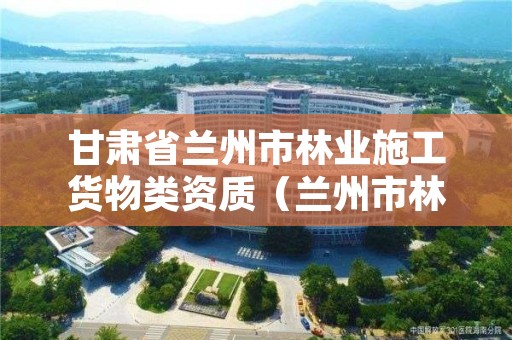 甘肃省兰州市林业施工货物类资质（兰州市林业勘察设计院）