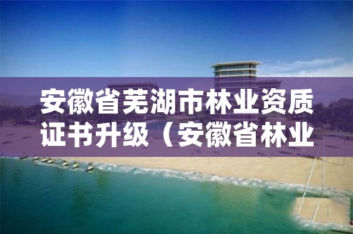 安徽省芜湖市林业资质证书升级（安徽省林业工程系列专业技术资格评审标准条件）