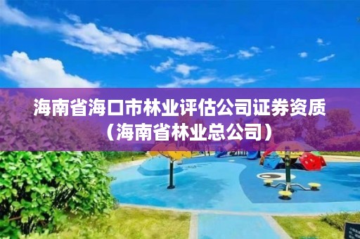 海南省海口市林业评估公司证券资质（海南省林业总公司）