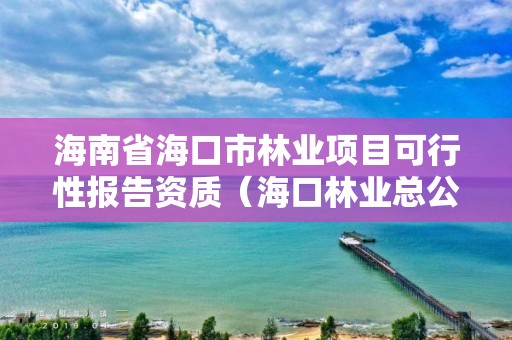 海南省海口市林业项目可行性报告资质（海口林业总公司）