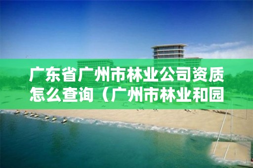 广东省广州市林业公司资质怎么查询（广州市林业和园林局官网）