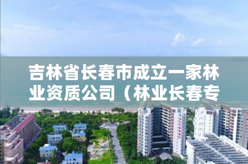 吉林省长春市成立一家林业资质公司（林业长春专员办）