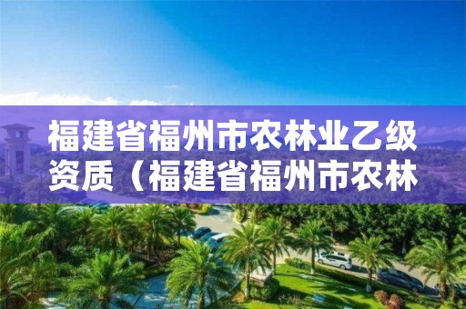 福建省福州市农林业乙级资质（福建省福州市农林业乙级资质企业名单）