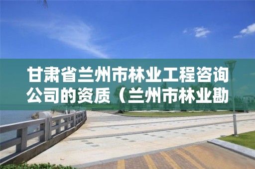 甘肃省兰州市林业工程咨询公司的资质（兰州市林业勘察设计院）