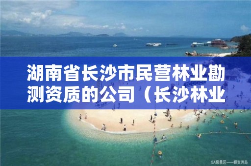 湖南省长沙市民营林业勘测资质的公司（长沙林业部门）