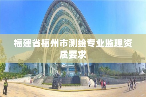 福建省福州市测绘专业监理资质要求