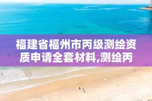 福建省福州市丙级测绘资质申请全套材料,测绘丙级资质申请需要什么条件