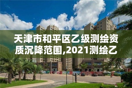 天津市和平区乙级测绘资质沉降范围,2021测绘乙级资质要求