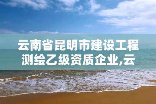 云南省昆明市建设工程测绘乙级资质企业,云南乙级测绘公司