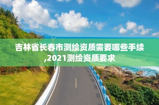 吉林省长春市测绘资质需要哪些手续,2021测绘资质要求