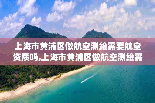 上海市黄浦区做航空测绘需要航空资质吗,上海市黄浦区做航空测绘需要航空资质吗