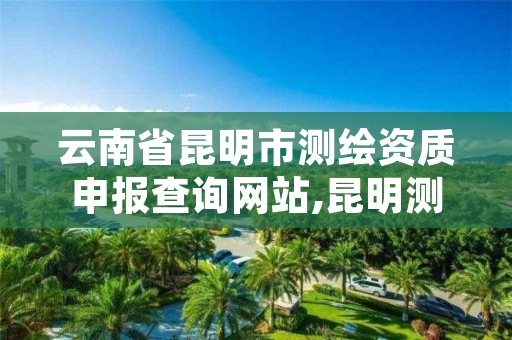 云南省昆明市测绘资质申报查询网站,昆明测绘有限公司