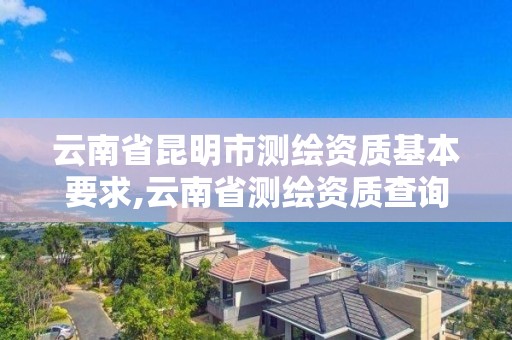 云南省昆明市测绘资质基本要求,云南省测绘资质查询