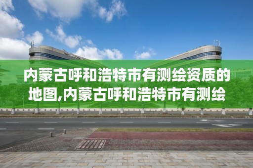 内蒙古呼和浩特市有测绘资质的地图,内蒙古呼和浩特市有测绘资质的地图吗