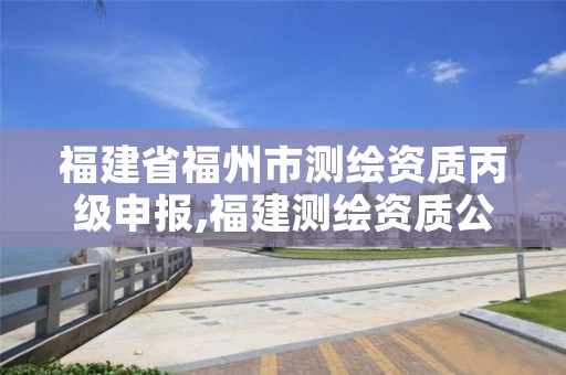 福建省福州市测绘资质丙级申报,福建测绘资质公司