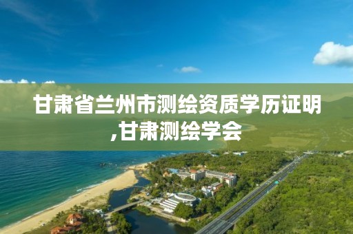 甘肃省兰州市测绘资质学历证明,甘肃测绘学会