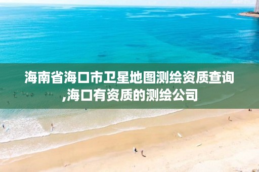 海南省海口市卫星地图测绘资质查询,海口有资质的测绘公司