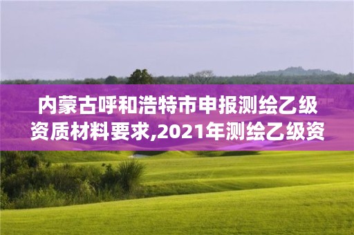 内蒙古呼和浩特市申报测绘乙级资质材料要求,2021年测绘乙级资质办公申报条件