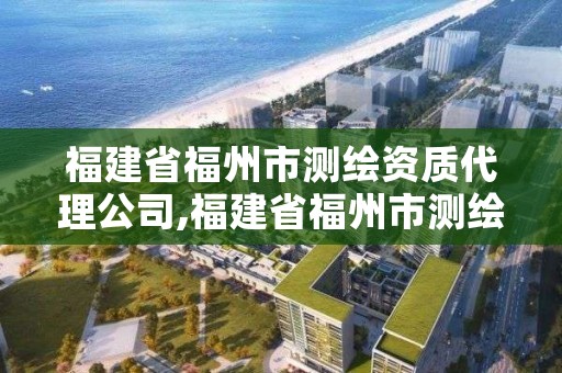 福建省福州市测绘资质代理公司,福建省福州市测绘资质代理公司电话