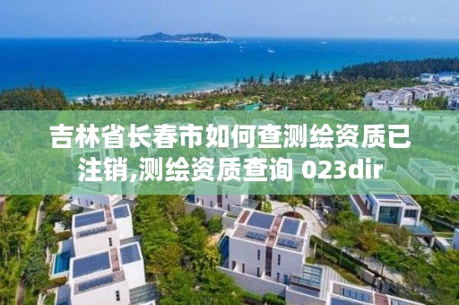 吉林省长春市如何查测绘资质已注销,测绘资质查询 023dir