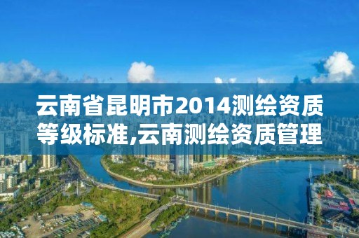 云南省昆明市2014测绘资质等级标准,云南测绘资质管理平台查询