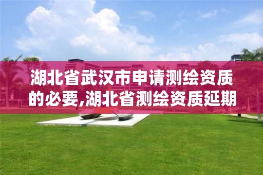 湖北省武汉市申请测绘资质的必要,湖北省测绘资质延期公告