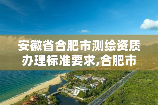 安徽省合肥市测绘资质办理标准要求,合肥市有资质的测绘公司