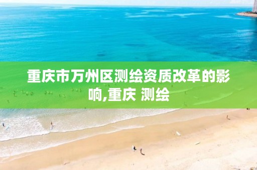 重庆市万州区测绘资质改革的影响,重庆 测绘