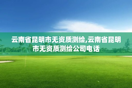 云南省昆明市无资质测绘,云南省昆明市无资质测绘公司电话