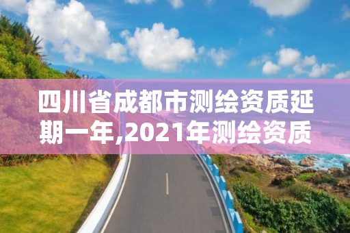 四川省成都市测绘资质延期一年,2021年测绘资质延期