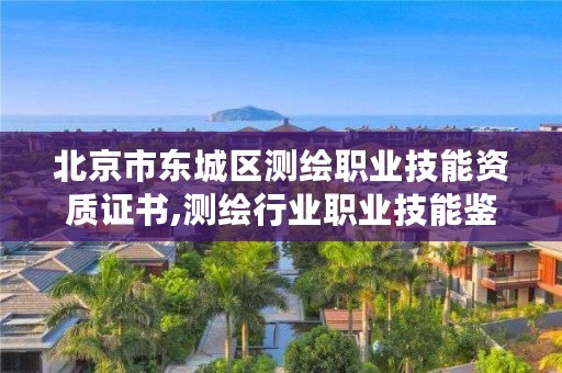 北京市东城区测绘职业技能资质证书,测绘行业职业技能鉴定中心