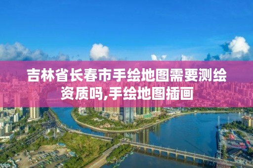 吉林省长春市手绘地图需要测绘资质吗,手绘地图插画