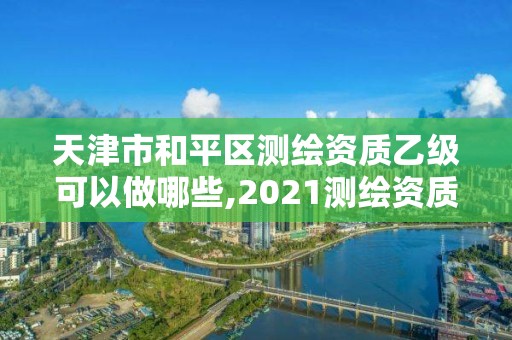 天津市和平区测绘资质乙级可以做哪些,2021测绘资质乙级人员要求