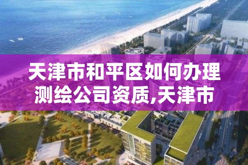 天津市和平区如何办理测绘公司资质,天津市测绘有限公司