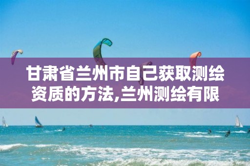 甘肃省兰州市自己获取测绘资质的方法,兰州测绘有限公司