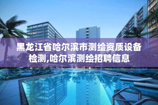 黑龙江省哈尔滨市测绘资质设备检测,哈尔滨测绘招聘信息