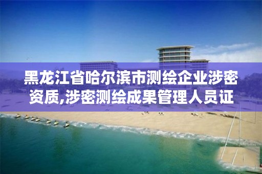 黑龙江省哈尔滨市测绘企业涉密资质,涉密测绘成果管理人员证书有什么用