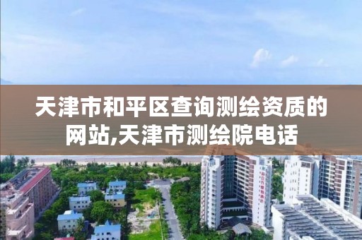 天津市和平区查询测绘资质的网站,天津市测绘院电话