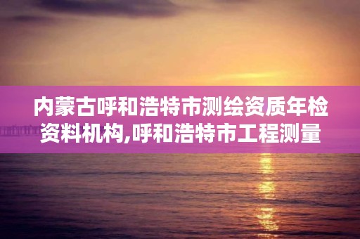 内蒙古呼和浩特市测绘资质年检资料机构,呼和浩特市工程测量招聘信息