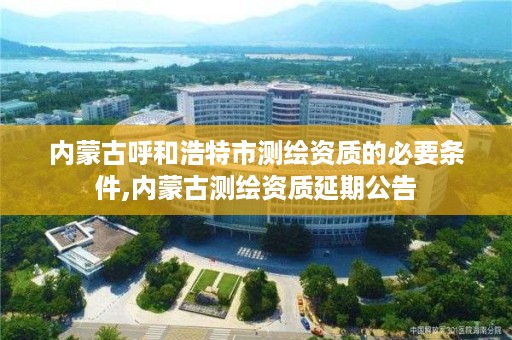 内蒙古呼和浩特市测绘资质的必要条件,内蒙古测绘资质延期公告