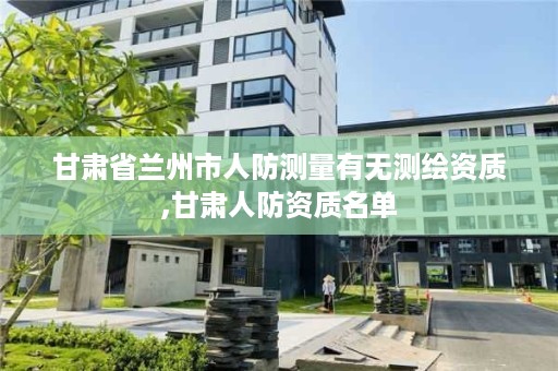 甘肃省兰州市人防测量有无测绘资质,甘肃人防资质名单