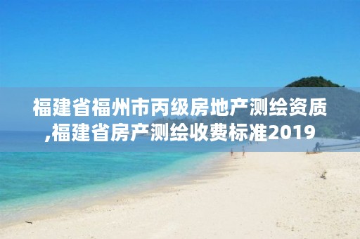 福建省福州市丙级房地产测绘资质,福建省房产测绘收费标准2019